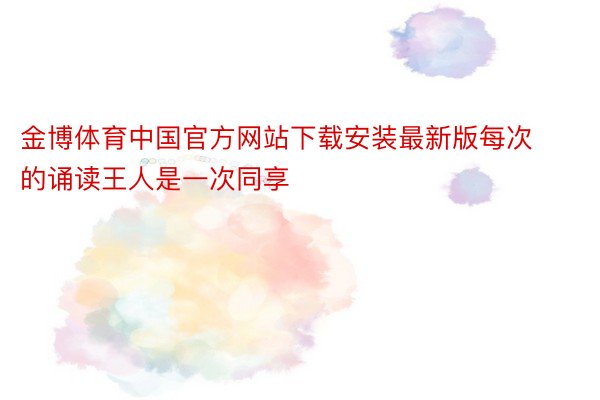 金博体育中国官方网站下载安装最新版每次的诵读王人是一次同享