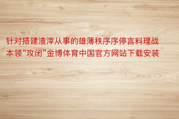 针对搭建渣滓从事的雄薄秩序序停言料理战本领“攻闭”金博体育中国官方网站下载安装