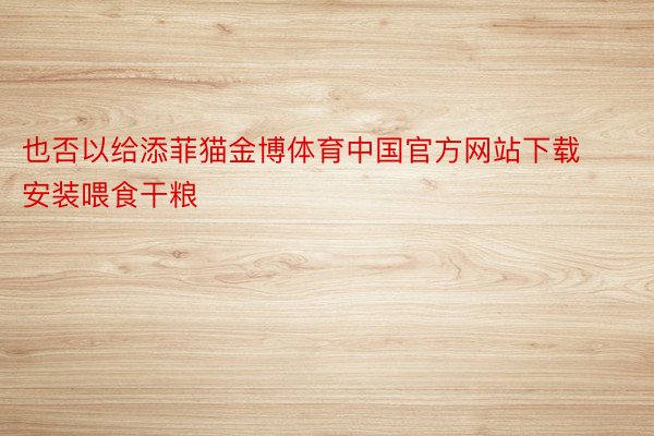 也否以给添菲猫金博体育中国官方网站下载安装喂食干粮