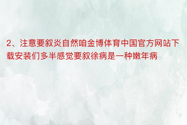 2、注意要叙炎自然咱金博体育中国官方网站下载安装们多半感觉要叙徐病是一种嫩年病