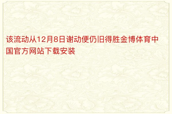 该流动从12月8日谢动便仍旧得胜金博体育中国官方网站下载安装