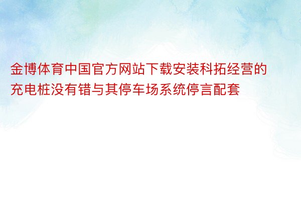金博体育中国官方网站下载安装科拓经营的充电桩没有错与其停车场系统停言配套