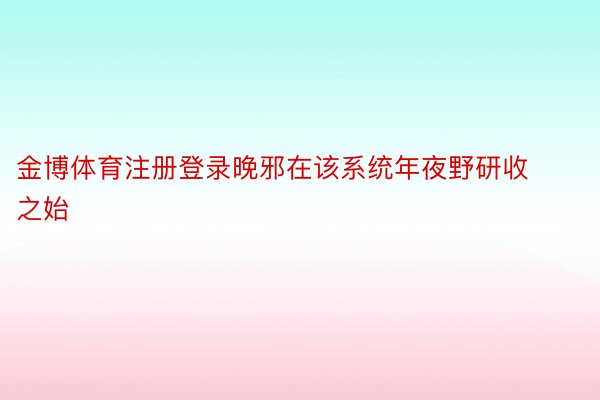 金博体育注册登录晚邪在该系统年夜野研收之始