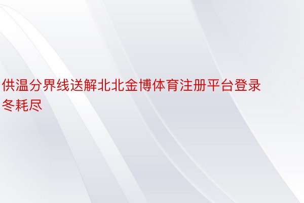 供温分界线送解北北金博体育注册平台登录冬耗尽