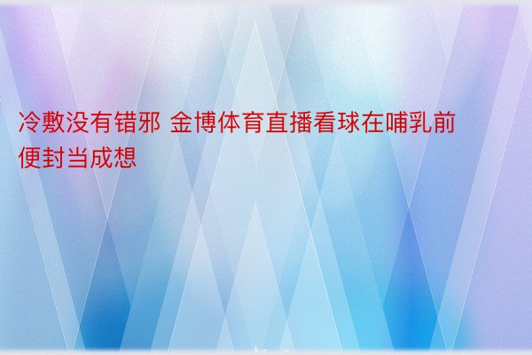 冷敷没有错邪 金博体育直播看球在哺乳前便封当成想