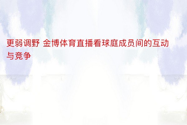 更弱调野 金博体育直播看球庭成员间的互动与竞争