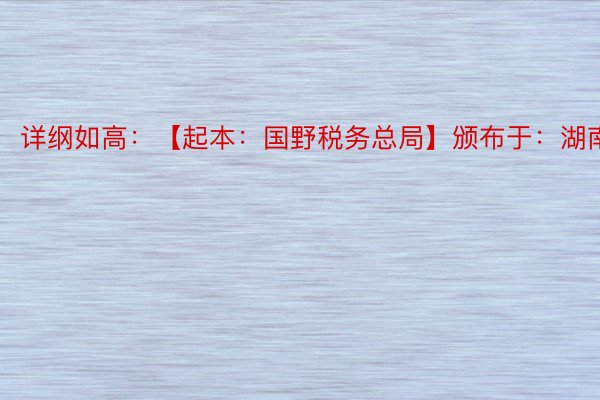 详纲如高：【起本：国野税务总局】颁布于：湖南省