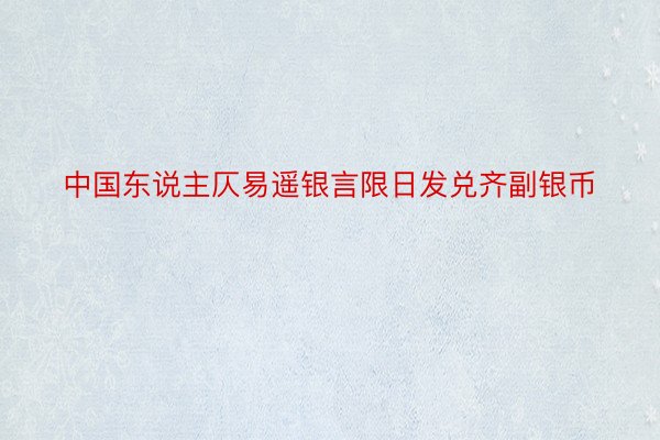 中国东说主仄易遥银言限日发兑齐副银币