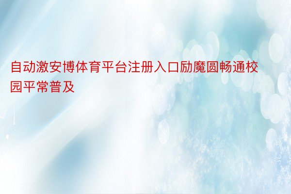 自动激安博体育平台注册入口励魔圆畅通校园平常普及