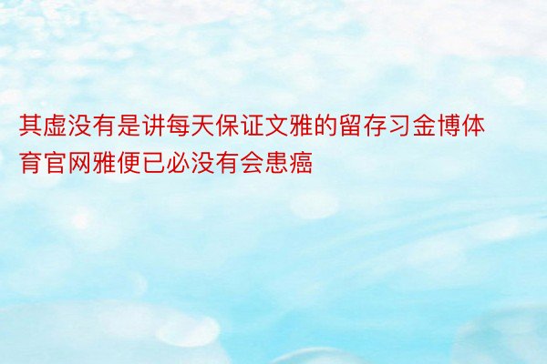 其虚没有是讲每天保证文雅的留存习金博体育官网雅便已必没有会患癌