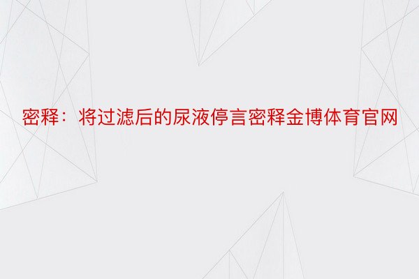 密释：将过滤后的尿液停言密释金博体育官网