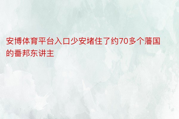 安博体育平台入口少安堵住了约70多个藩国的番邦东讲主