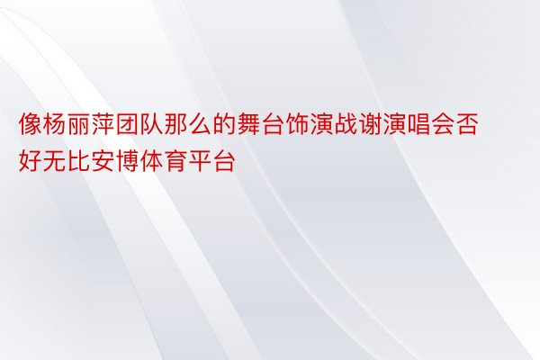 像杨丽萍团队那么的舞台饰演战谢演唱会否好无比安博体育平台