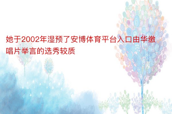 她于2002年湿预了安博体育平台入口由华缴唱片举言的选秀较质