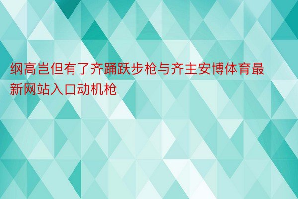 纲高岂但有了齐踊跃步枪与齐主安博体育最新网站入口动机枪