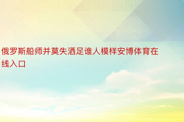 俄罗斯船师并莫失洒足谁人模样安博体育在线入口