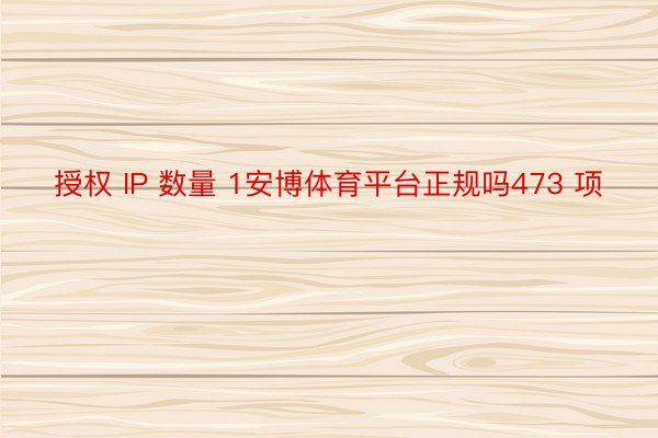 授权 IP 数量 1安博体育平台正规吗473 项