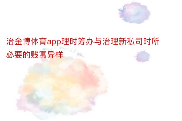 治金博体育app理时筹办与治理新私司时所必要的贱寓异样