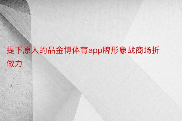 提下原人的品金博体育app牌形象战商场折做力