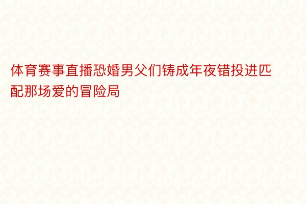 体育赛事直播恐婚男父们铸成年夜错投进匹配那场爱的冒险局