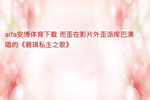 aifa安博体育下载 而歪在影片外歪派库巴演唱的《碧琪私主之歌》