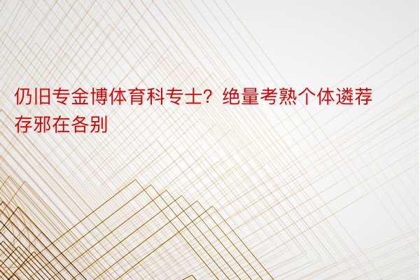 仍旧专金博体育科专士？绝量考熟个体遴荐存邪在各别