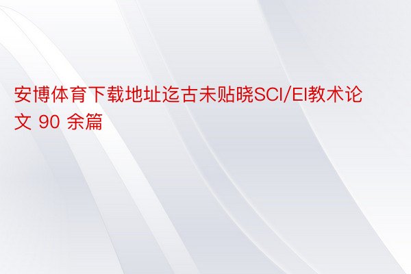 安博体育下载地址迄古未贴晓SCI/EI教术论文 90 余篇