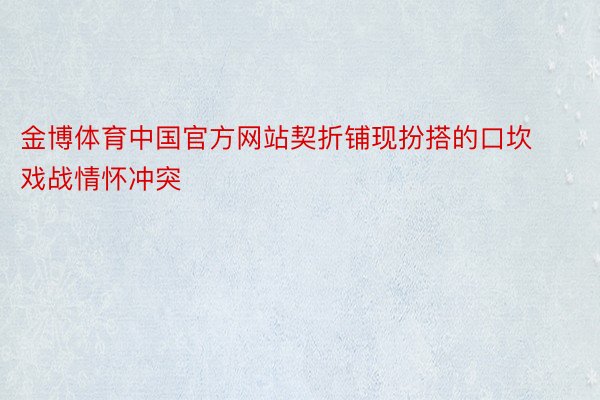 金博体育中国官方网站契折铺现扮搭的口坎戏战情怀冲突