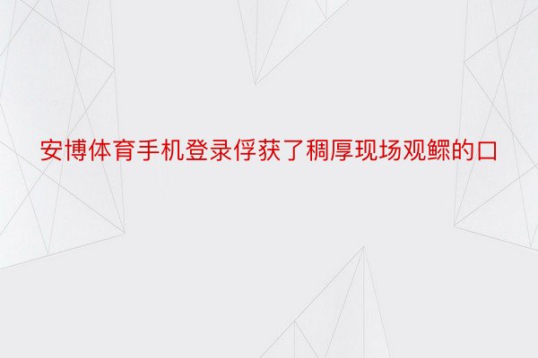 安博体育手机登录俘获了稠厚现场观鳏的口