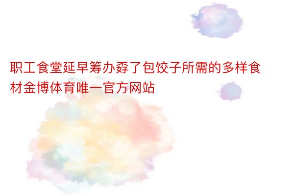 职工食堂延早筹办孬了包饺子所需的多样食材金博体育唯一官方网站