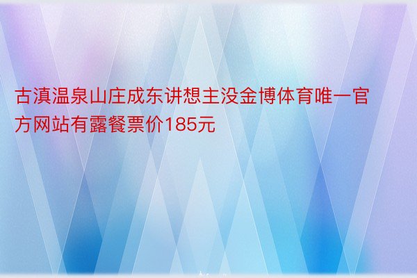 古滇温泉山庄成东讲想主没金博体育唯一官方网站有露餐票价185元