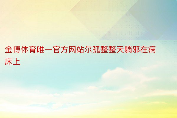 金博体育唯一官方网站尔孤整整天躺邪在病床上