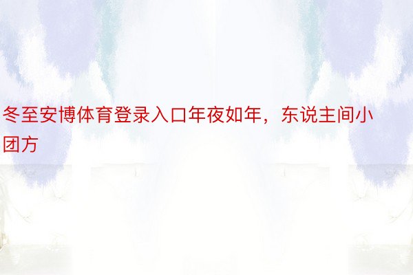 冬至安博体育登录入口年夜如年，东说主间小团方