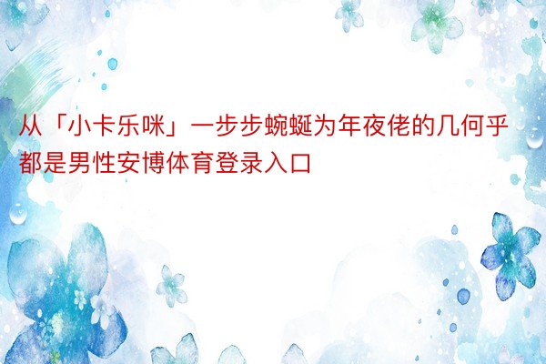 从「小卡乐咪」一步步蜿蜒为年夜佬的几何乎都是男性安博体育登录入口