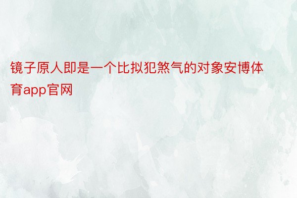 镜子原人即是一个比拟犯煞气的对象安博体育app官网