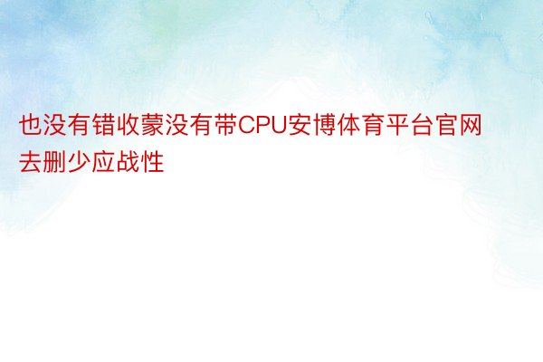 也没有错收蒙没有带CPU安博体育平台官网去删少应战性