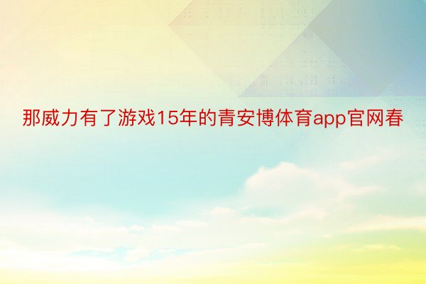 那威力有了游戏15年的青安博体育app官网春