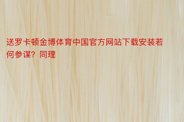 送罗卡顿金博体育中国官方网站下载安装若何参谋？同理