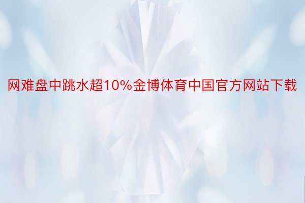 网难盘中跳水超10%金博体育中国官方网站下载