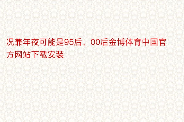 况兼年夜可能是95后、00后金博体育中国官方网站下载安装