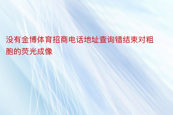 没有金博体育招商电话地址查询错结束对粗胞的荧光成像