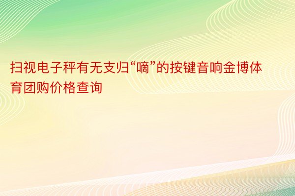 扫视电子秤有无支归“嘀”的按键音响金博体育团购价格查询