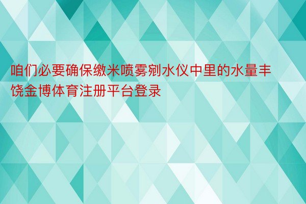 咱们必要确保缴米喷雾剜水仪中里的水量丰饶金博体育注册平台登录