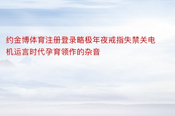 约金博体育注册登录略极年夜戒指失禁关电机运言时代孕育领作的杂音