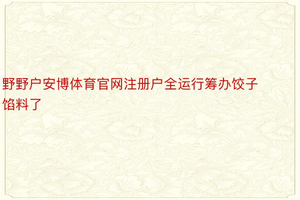 野野户安博体育官网注册户全运行筹办饺子馅料了