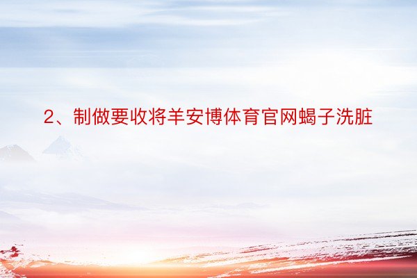 2、制做要收将羊安博体育官网蝎子洗脏