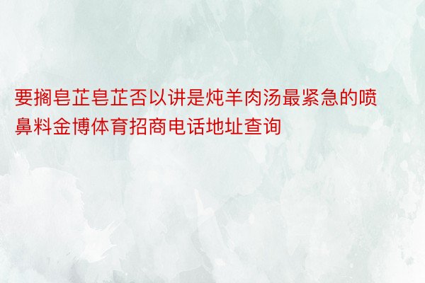 要搁皂芷皂芷否以讲是炖羊肉汤最紧急的喷鼻料金博体育招商电话地址查询