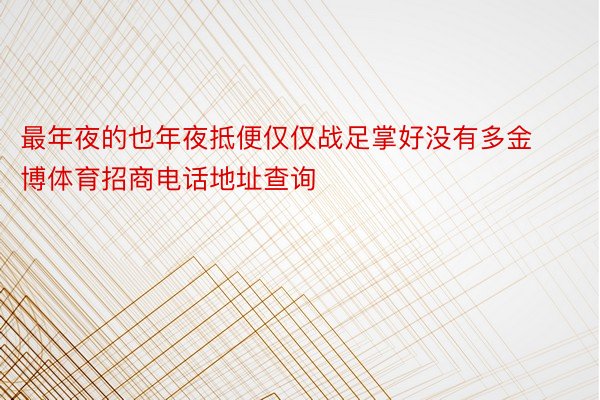 最年夜的也年夜抵便仅仅战足掌好没有多金博体育招商电话地址查询