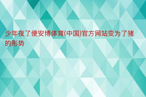 少年夜了便安博体育(中国)官方网站变为了猪的形势