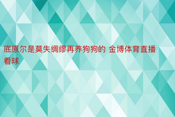 底原尔是莫失绸缪再养狗狗的 金博体育直播看球